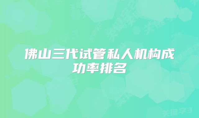 佛山三代试管私人机构成功率排名