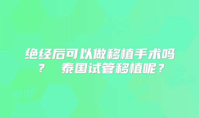 绝经后可以做移植手术吗? 泰国试管移植呢?