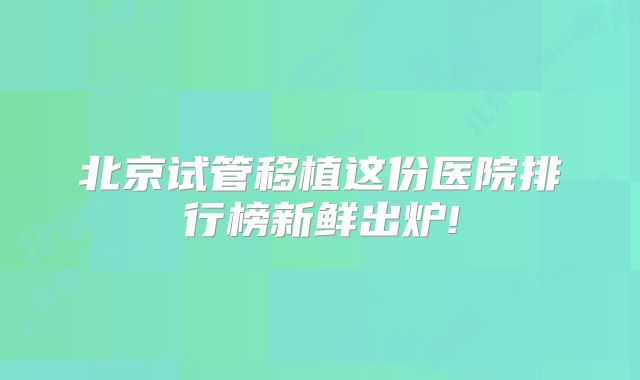 北京试管移植这份医院排行榜新鲜出炉!