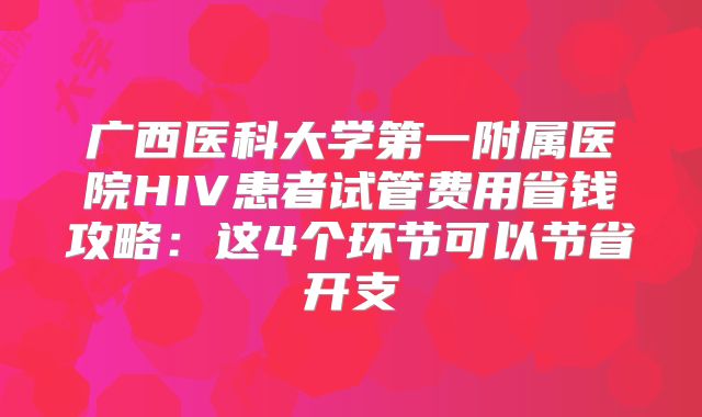 广西医科大学第一附属医院HIV患者试管费用省钱攻略:这4个环节可以节省开支