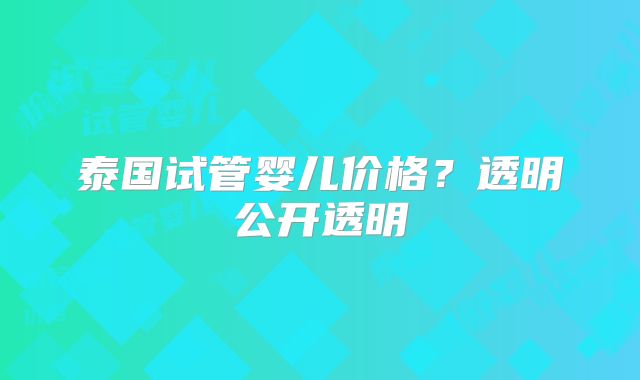 泰国试管婴儿价格？透明公开透明