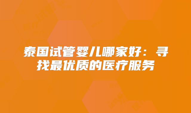 泰国试管婴儿哪家好：寻找最优质的医疗服务