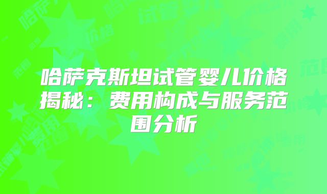 哈萨克斯坦试管婴儿价格揭秘:费用构成与服务范围分析