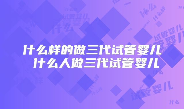 什么样的做三代试管婴儿 什么人做三代试管婴儿