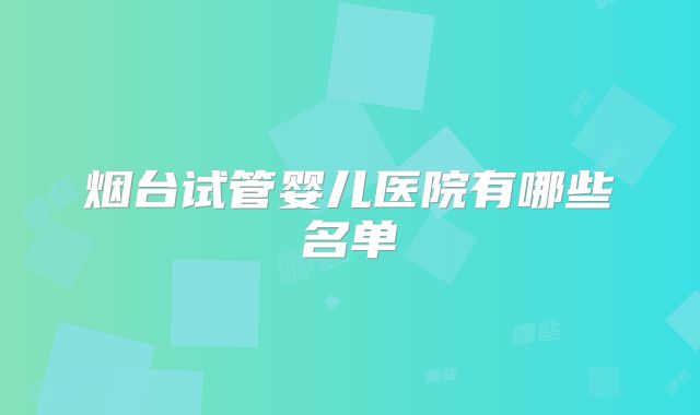 烟台试管婴儿医院有哪些名单
