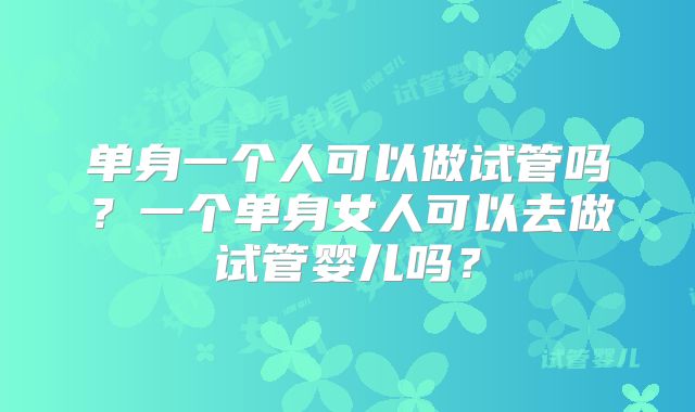 单身一个人可以做试管吗？一个单身女人可以去做试管婴儿吗？