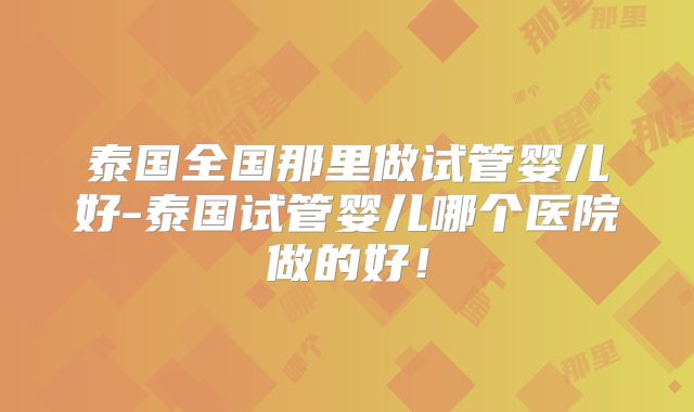 泰国全国那里做试管婴儿好-泰国试管婴儿哪个医院做的好！