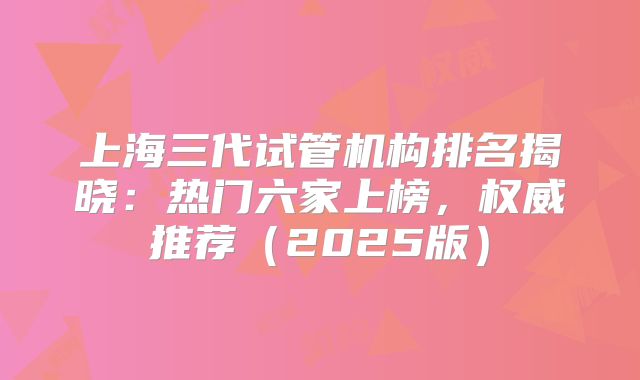 上海三代试管机构排名揭晓：热门六家上榜，权威推荐（2025版）