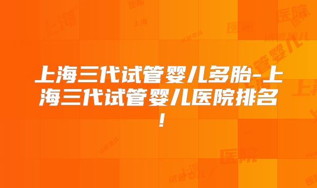 上海三代试管婴儿多胎-上海三代试管婴儿医院排名!