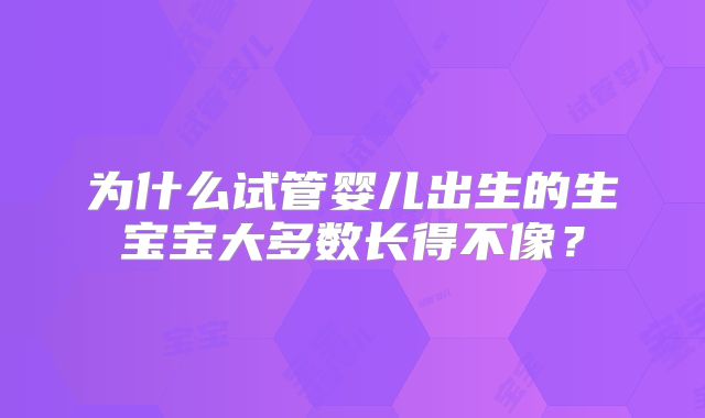 为什么试管婴儿出生的生宝宝大多数长得不像？