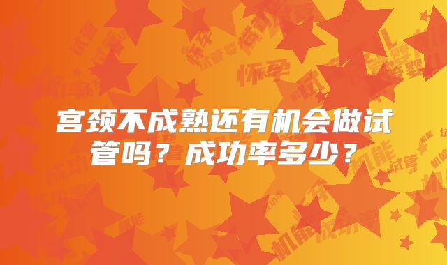 宫颈不成熟还有机会做试管吗？成功率多少？