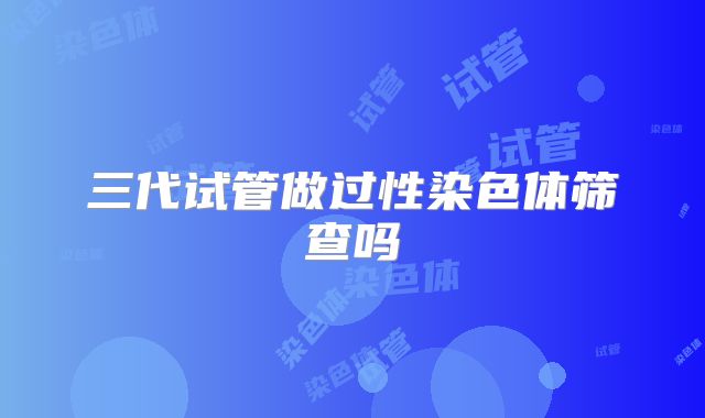 三代试管做过性染色体筛查吗