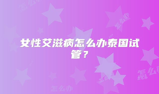 女性艾滋病怎么办泰国试管？