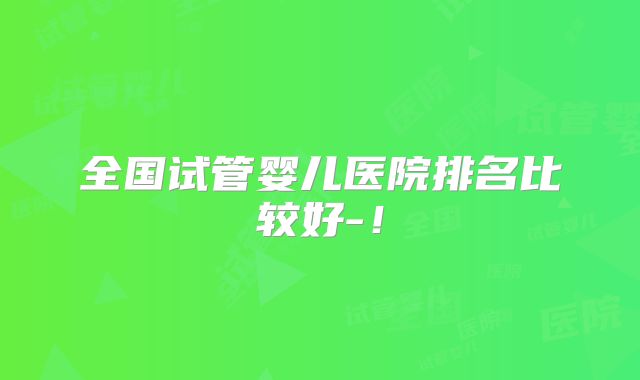 全国试管婴儿医院排名比较好-!