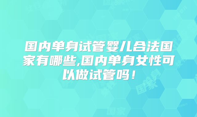 国内单身试管婴儿合法国家有哪些,国内单身女性可以做试管吗！