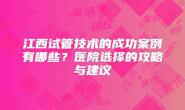 江西试管技术的成功案例有哪些？医院选择的攻略与建议