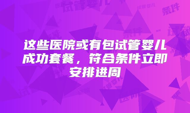 这些医院或有包试管婴儿成功套餐，符合条件立即安排进周