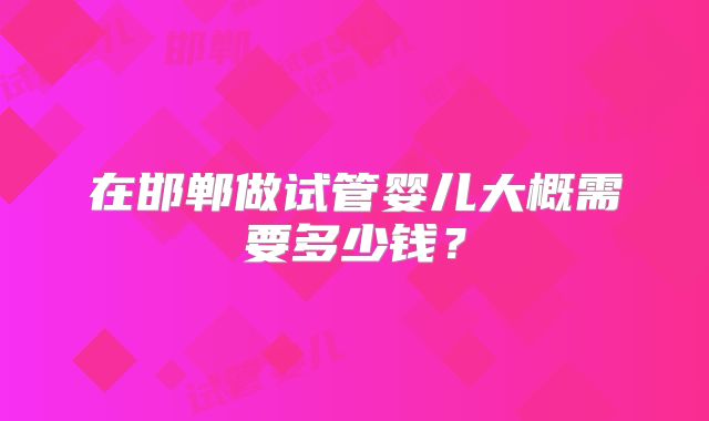 在邯郸做试管婴儿大概需要多少钱？