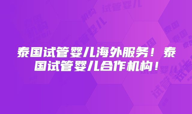 泰国试管婴儿海外服务！泰国试管婴儿合作机构！