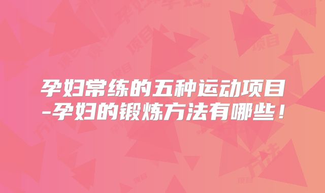 孕妇常练的五种运动项目-孕妇的锻炼方法有哪些!