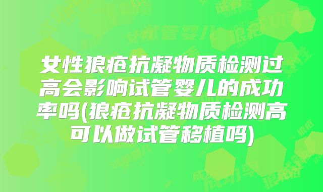 女性狼疮抗凝物质检测过高会影响试管婴儿的成功率吗(狼疮抗凝物质检测高可以做试管移植吗)