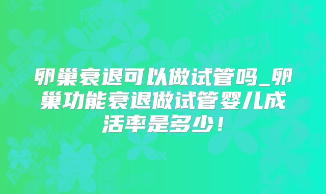 卵巢衰退可以做试管吗_卵巢功能衰退做试管婴儿成活率是多少！