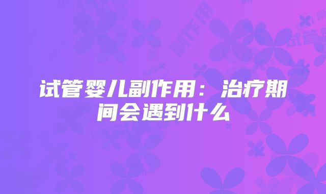 试管婴儿副作用：治疗期间会遇到什么