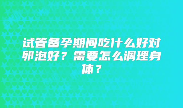 试管备孕期间吃什么好对卵泡好？需要怎么调理身体？
