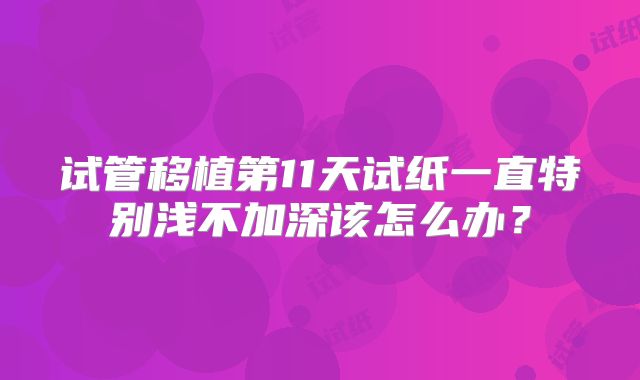 试管移植第11天试纸一直特别浅不加深该怎么办？