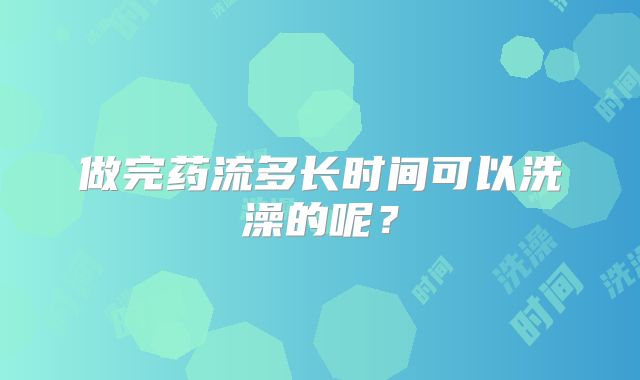 做完药流多长时间可以洗澡的呢？
