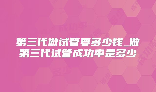 第三代做试管要多少钱_做第三代试管成功率是多少