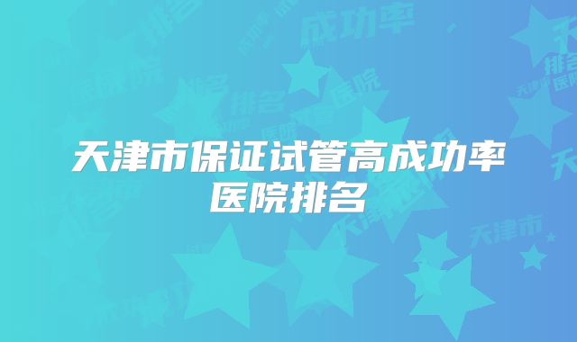 天津市保证试管高成功率医院排名