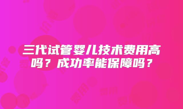 三代试管婴儿技术费用高吗？成功率能保障吗？