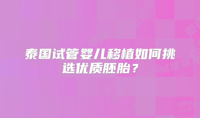 泰国试管婴儿移植如何挑选优质胚胎？