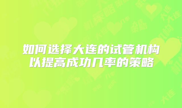 如何选择大连的试管机构以提高成功几率的策略
