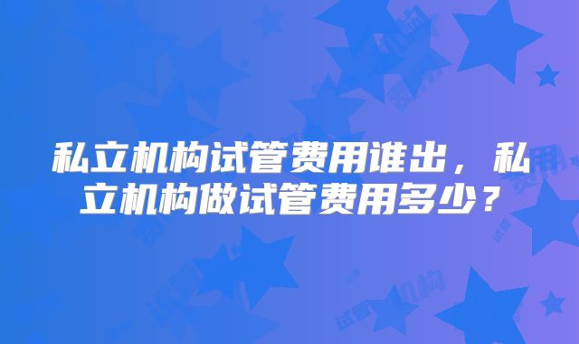 私立机构试管费用谁出，私立机构做试管费用多少？