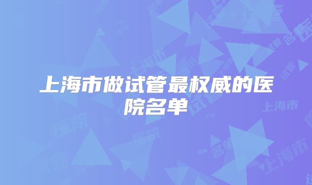上海市做试管最权威的医院名单