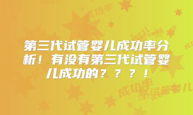 第三代试管婴儿成功率分析!有没有第三代试管婴儿成功的???!