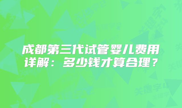 成都第三代试管婴儿费用详解:多少钱才算合理?