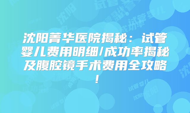 沈阳菁华医院揭秘：试管婴儿费用明细/成功率揭秘及腹腔镜手术费用全攻略！