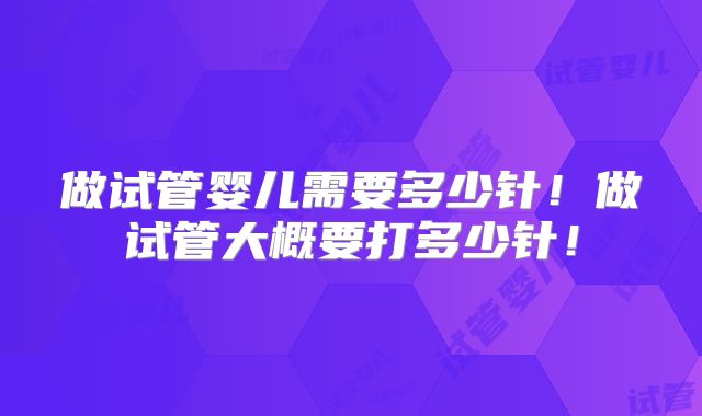 做试管婴儿需要多少针!做试管大概要打多少针!