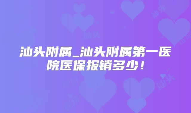 汕头附属_汕头附属第一医院医保报销多少!
