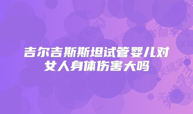 吉尔吉斯斯坦试管婴儿对女人身体伤害大吗