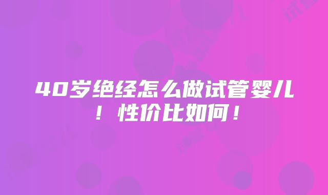 40岁绝经怎么做试管婴儿!性价比如何!