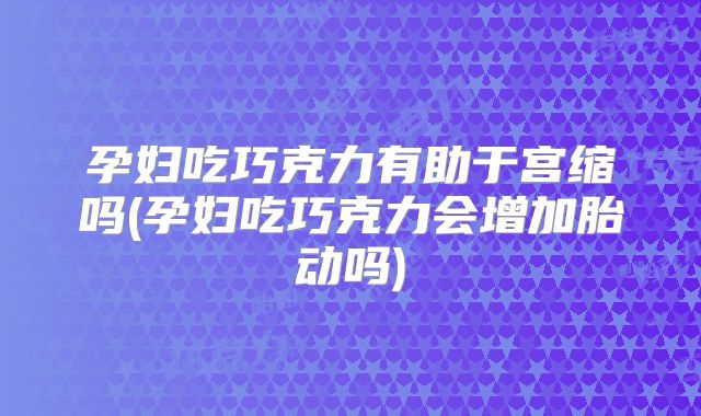 孕妇吃巧克力有助于宫缩吗(孕妇吃巧克力会增加胎动吗)