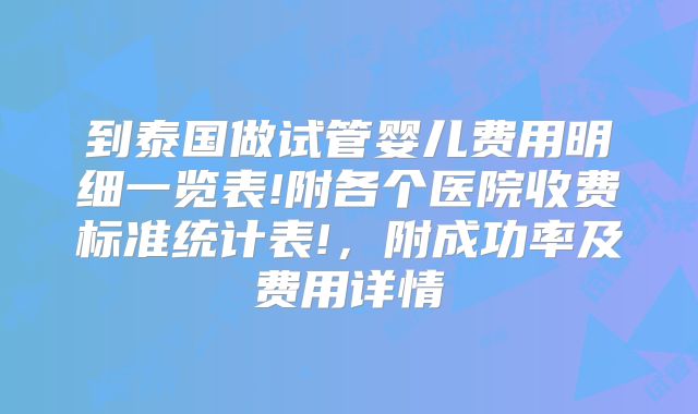 到泰国做试管婴儿费用明细一览表!附各个医院收费标准统计表!，附成功率及费用详情