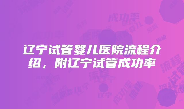辽宁试管婴儿医院流程介绍，附辽宁试管成功率
