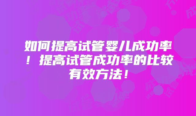 如何提高试管婴儿成功率!提高试管成功率的比较有效方法!