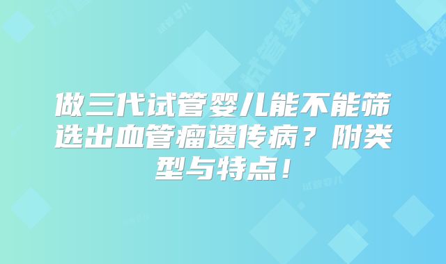 做三代试管婴儿能不能筛选出血管瘤遗传病？附类型与特点！