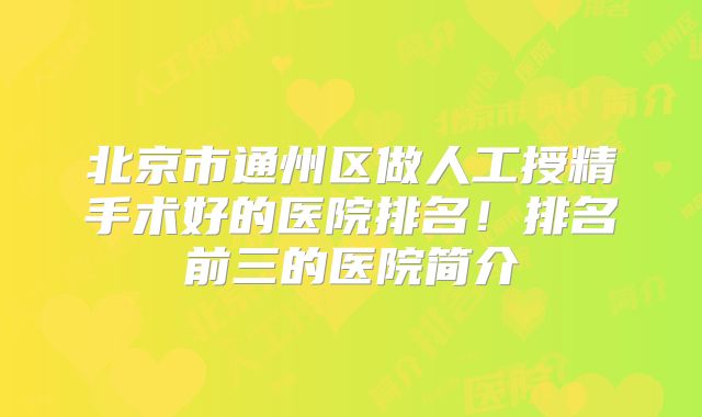 北京市通州区做人工授精手术好的医院排名!排名前三的医院简介